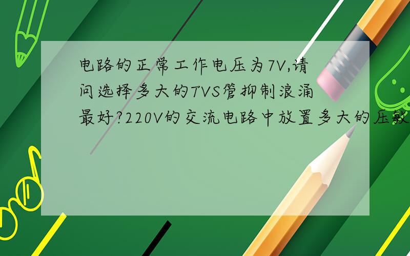 电路的正常工作电压为7V,请问选择多大的TVS管抑制浪涌最好?220V的交流电路中放置多大的压敏电阻最好?如上图,MOV为压敏电阻,6、9间为220V交流电.D1为TVS管,正常工作时两端电压大约是7V.