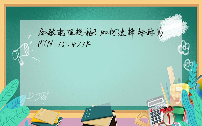 压敏电阻规格?如何选择标称为MYN-15,471K