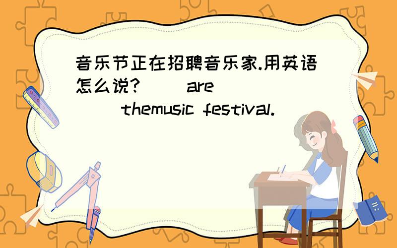 音乐节正在招聘音乐家.用英语怎么说?（ ）are( ) ( )themusic festival.