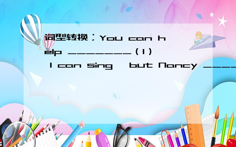 词型转换；You can help _______（I） I can sing ,but Nancy ________（not）,She can dance.详细点但要看的懂