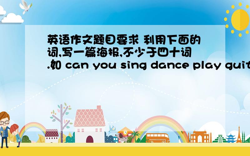 英语作文题目要求 利用下面的词,写一篇海报,不少于四十词.如 can you sing dance play guitar pianoviolin ,chess ,swimming ,volleyball ,basketball ,drums ,trumpet ,call ,Li hua 6125568