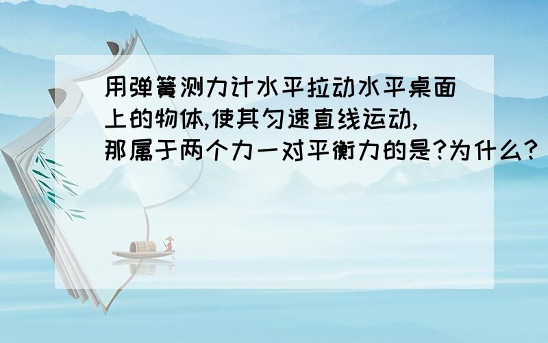 用弹簧测力计水平拉动水平桌面上的物体,使其匀速直线运动,那属于两个力一对平衡力的是?为什么?