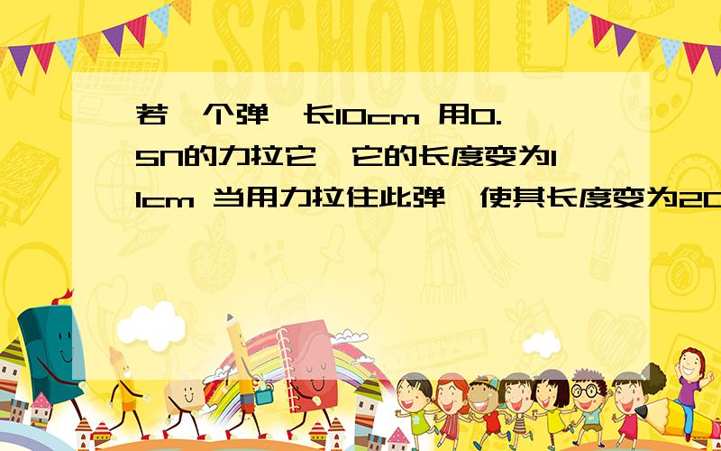 若一个弹簧长10cm 用0.5N的力拉它,它的长度变为11cm 当用力拉住此弹簧使其长度变为20cm时 求拉力是多少