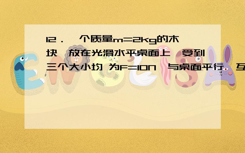 12．一个质量m=2kg的木块,放在光滑水平桌面上,受到三个大小均 为F=10N、与桌面平行、互成120°角的拉力12．一个质量m=2kg的木块，放在光滑水平桌面上，受到三个大小均 为F=10N、与桌面平行、