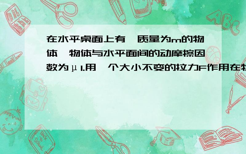 在水平桌面上有一质量为m的物体,物体与水平面间的动摩擦因数为μ1.用一个大小不变的拉力F作用在物体上   使物体沿水平面运动,拉力F与水平方向成多大夹角θ时,才能使物体产生最大的加速