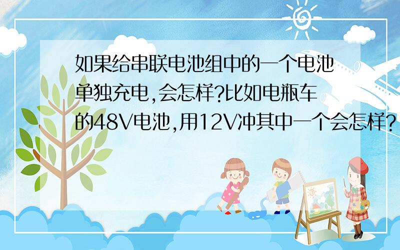 如果给串联电池组中的一个电池单独充电,会怎样?比如电瓶车的48V电池,用12V冲其中一个会怎样?