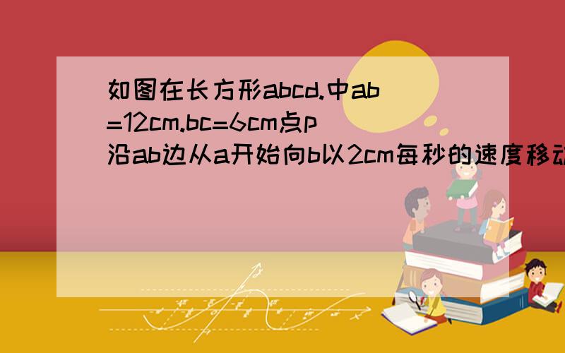 如图在长方形abcd.中ab=12cm.bc=6cm点p沿ab边从a开始向b以2cm每秒的速度移动.点q沿da边从点d开始向a以1cm移动pq到达ba后继续移动,p到c后都停止移动,当t（移动时间）为何时,aq是cp的一半?