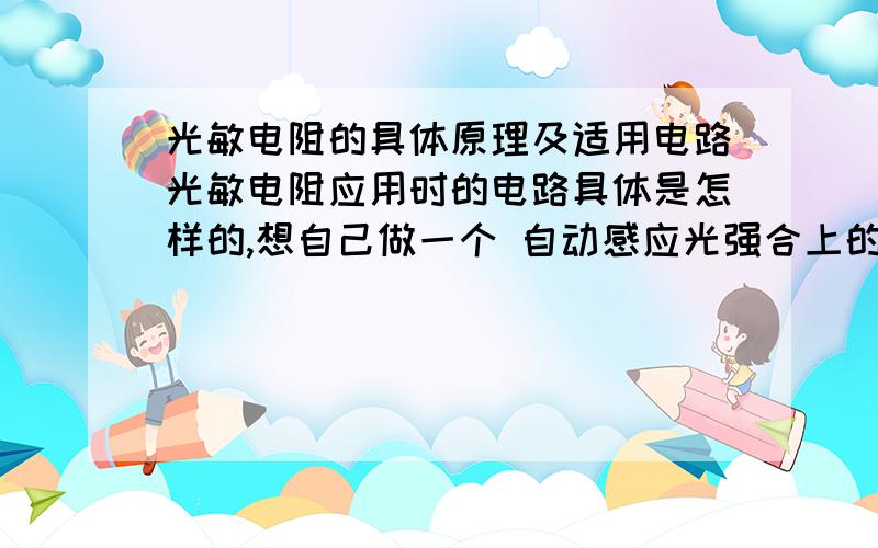 光敏电阻的具体原理及适用电路光敏电阻应用时的电路具体是怎样的,想自己做一个 自动感应光强合上的窗帘,光强太强时合上,太弱时打开,都需要什么东西啊,需要什么控制程序