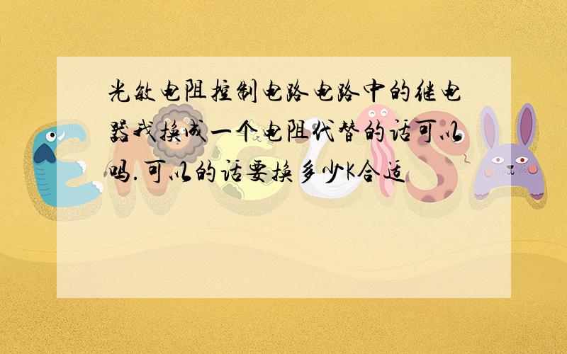 光敏电阻控制电路电路中的继电器我换成一个电阻代替的话可以吗.可以的话要换多少K合适