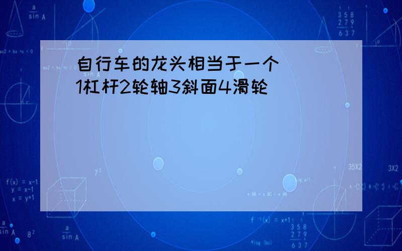 自行车的龙头相当于一个( )1杠杆2轮轴3斜面4滑轮