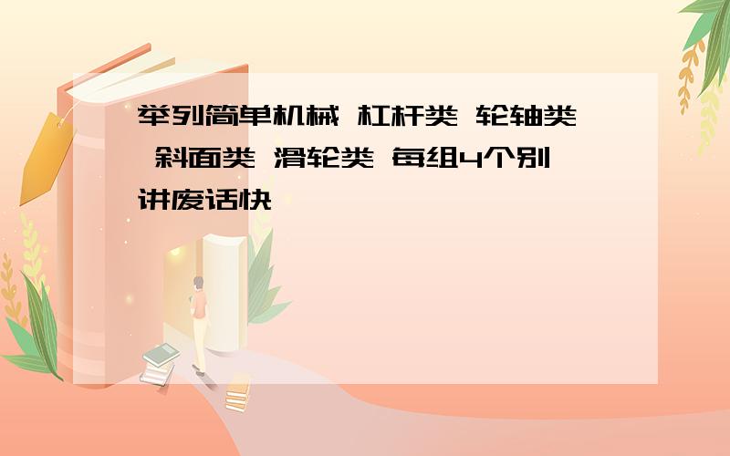 举列简单机械 杠杆类 轮轴类 斜面类 滑轮类 每组4个别讲废话快