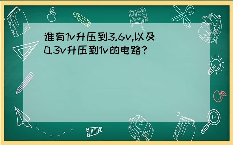 谁有1v升压到3.6v,以及0.3v升压到1v的电路?