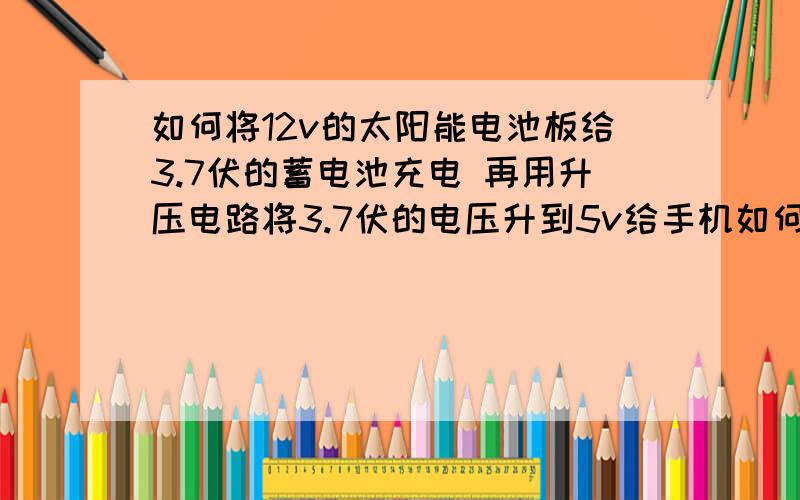 如何将12v的太阳能电池板给3.7伏的蓄电池充电 再用升压电路将3.7伏的电压升到5v给手机如何将12v的太阳能电池板给3.7伏的蓄电池充电 再用升压电路将3.7伏的电压升到5v给手机充电 大概需要什