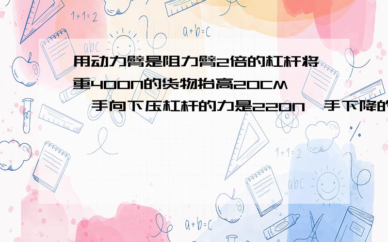 用动力臂是阻力臂2倍的杠杆将重400N的货物抬高20CM,手向下压杠杆的力是220N,手下降的高度是（）CM.人做的总功是（）J,有用功（）J.这跟杠杆的机械效率是（）