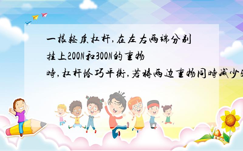 一根轻质杠杆,在左右两端分别挂上200N和300N的重物时,杠杆恰巧平衡,若将两边重物同时减少50N,则杠杆同时减少五十牛之后力臂也会改变的啊 为什么在减少之后的计算中还是用之前的力臂大小