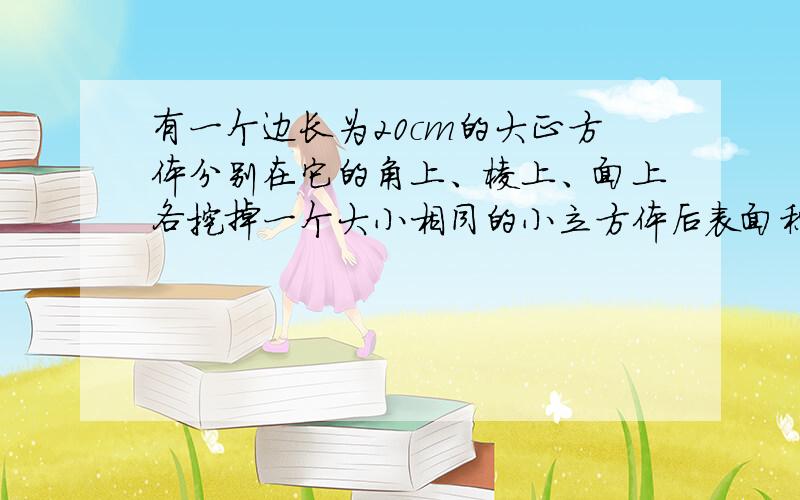 有一个边长为20cm的大正方体分别在它的角上、棱上、面上各挖掉一个大小相同的小立方体后表面积变为2454平方厘米那么挖掉的小立方体的棱长是多少cm?剩余部分的体积是多少立方厘米?