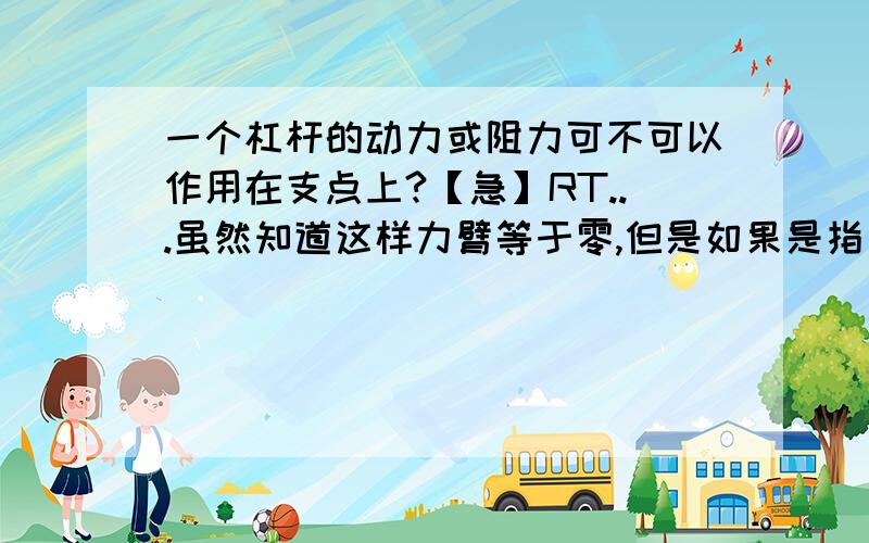 一个杠杆的动力或阻力可不可以作用在支点上?【急】RT...虽然知道这样力臂等于零,但是如果是指甲剪的话,最下面那个杠杆的支点不就是手指抓的地方么,难道那里不是动力作用点?关于1L。我