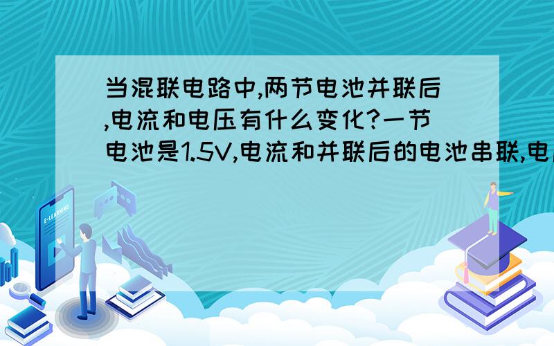 当混联电路中,两节电池并联后,电流和电压有什么变化?一节电池是1.5V,电流和并联后的电池串联,电压表与电池并联.