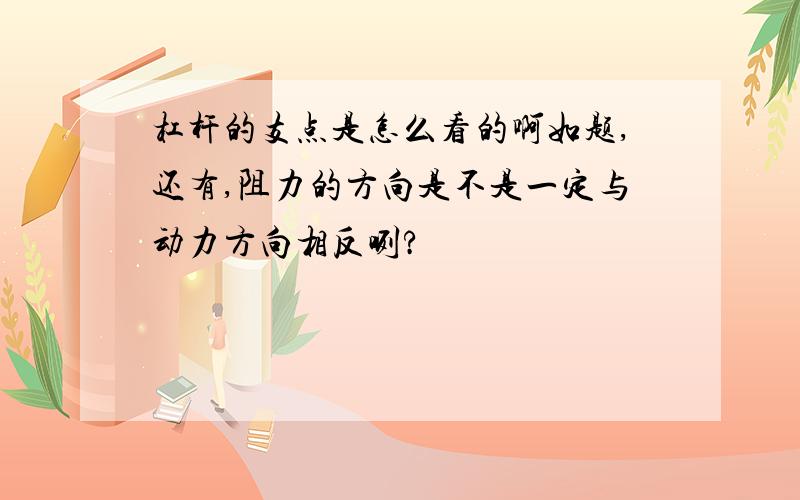 杠杆的支点是怎么看的啊如题,还有,阻力的方向是不是一定与动力方向相反咧?