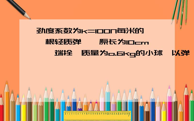 劲度系数为k=100N每米的一根轻质弹簧,原长为10cm,一端拴一质量为o.6kg的小球,以弹簧的另一端为圆心,使小球在光滑的平面上做匀速圆周运动,其角速度为10rad每秒,求小球运动时受到的向心力大