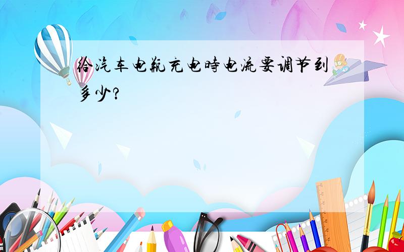 给汽车电瓶充电时电流要调节到多少?