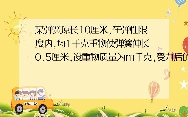 某弹簧原长10厘米,在弹性限度内,每1千克重物使弹簧伸长0.5厘米,设重物质量为m千克,受力后的弹簧长度为l厘米,怎样用含m的式子表示l?