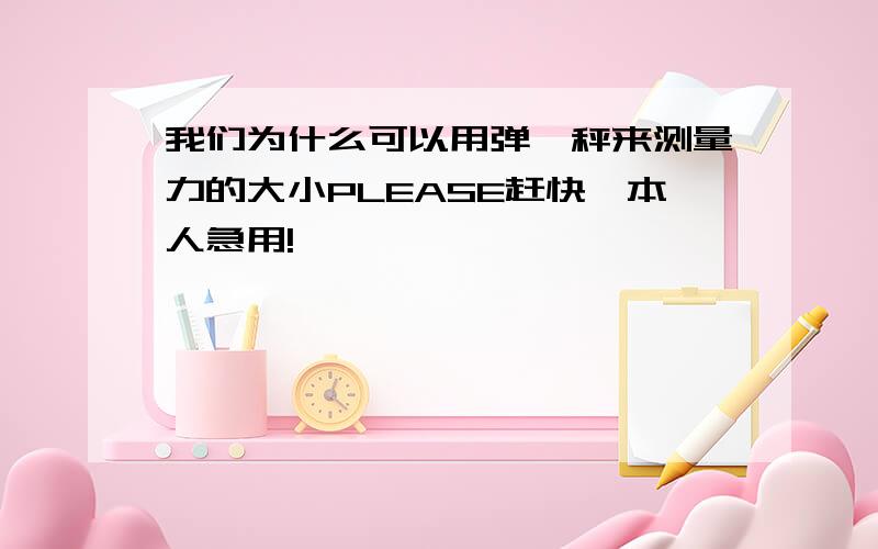 我们为什么可以用弹簧秤来测量力的大小PLEASE赶快,本人急用!