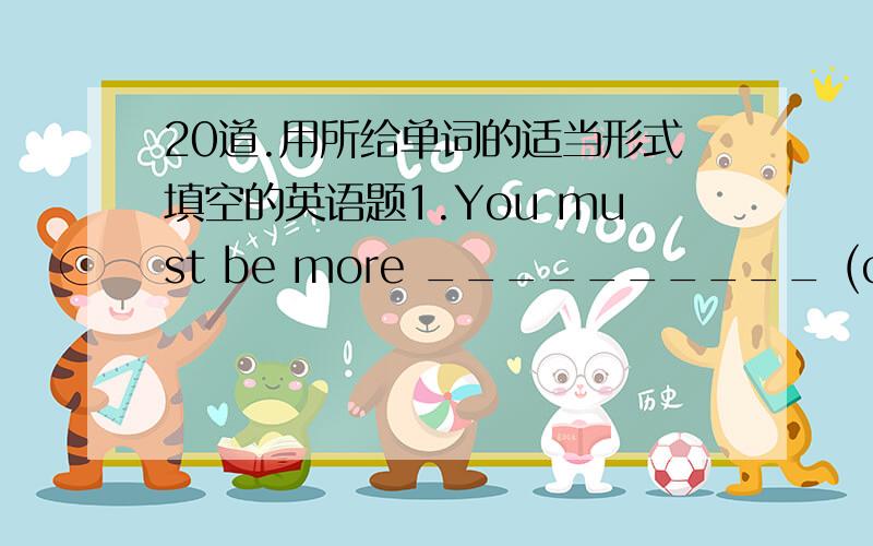 20道.用所给单词的适当形式填空的英语题1.You must be more __________ (care) next time.2.Tom found his classmates were more _________ (friend) to him than before.3.The sun gives us _______ (hot) and light.4.I was told to speak a little