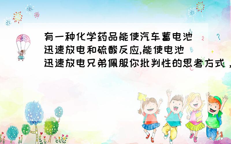 有一种化学药品能使汽车蓄电池迅速放电和硫酸反应,能使电池迅速放电兄弟佩服你批判性的思考方式，我都没想到，去修电盘不放了电怎么修啊，现在讲效率才要快啊