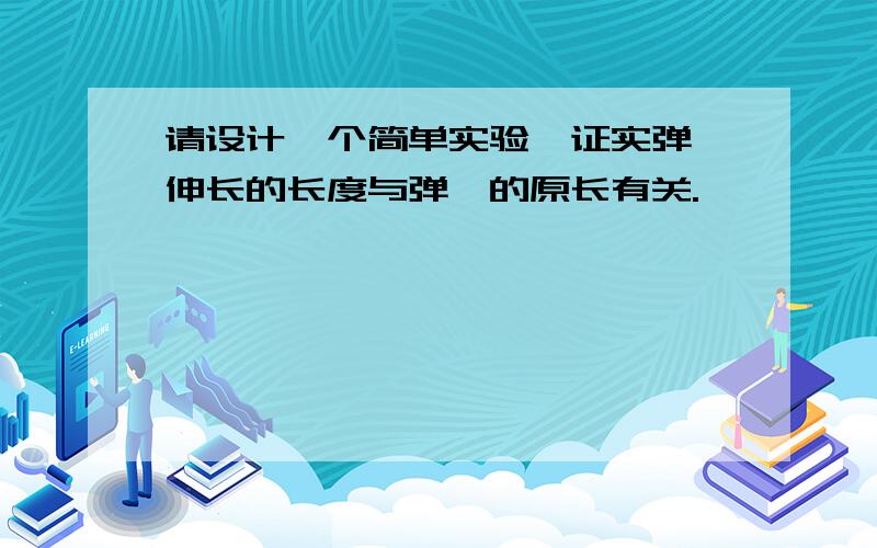 请设计一个简单实验,证实弹簧伸长的长度与弹簧的原长有关.