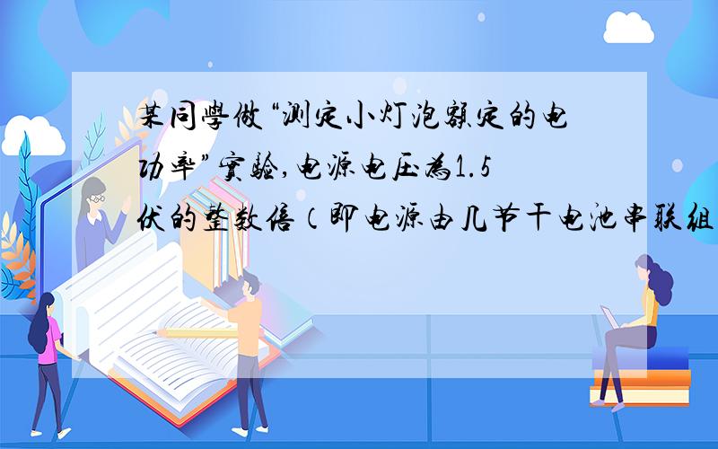 某同学做“测定小灯泡额定的电功率”实验,电源电压为1.5伏的整数倍（即电源由几节干电池串联组成）,滑动变阻器标有“5欧,3安”字样,所用小灯额定电压为“2.2伏”、“2.5伏”和“3.8伏”