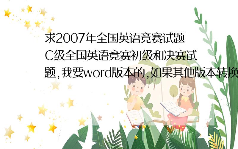 求2007年全国英语竞赛试题C级全国英语竞赛初级和决赛试题,我要word版本的,如果其他版本转换之后可以打印下来,也是可以的.感激不尽!