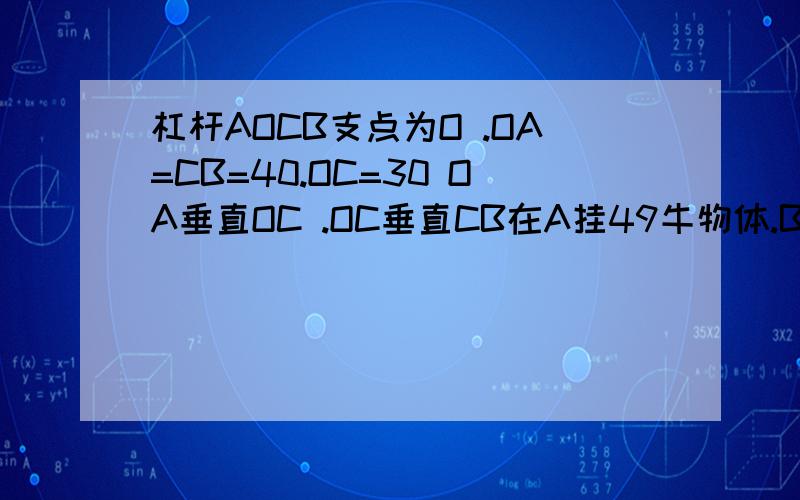 杠杆AOCB支点为O .OA=CB=40.OC=30 OA垂直OC .OC垂直CB在A挂49牛物体.B至少要 力能让杠杆AO保持水平.着个力的方向 A_________________Oll l__________________BC