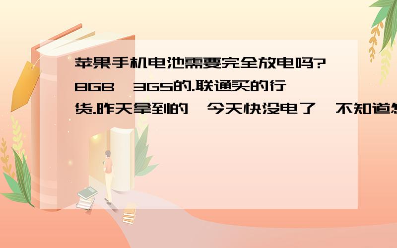 苹果手机电池需要完全放电吗?8GB,3GS的.联通买的行货.昨天拿到的,今天快没电了,不知道怎样充电才能使电池使用寿命更长.如果需要充电,一般充多久比较合适呢?请用过苹果手机和比较了解苹