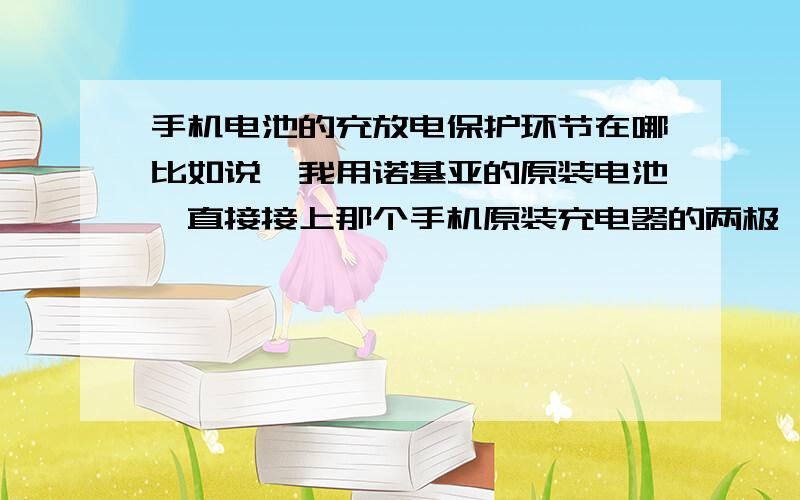 手机电池的充放电保护环节在哪比如说,我用诺基亚的原装电池,直接接上那个手机原装充电器的两极,这样直接充电也不会对电池造成损坏,然后也能充满电?