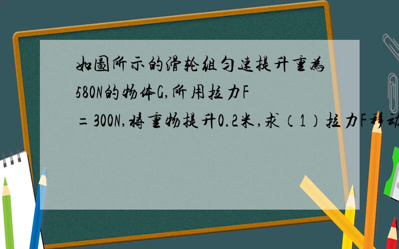 如图所示的滑轮组匀速提升重为580N的物体G,所用拉力F=300N,将重物提升0.2米,求（1）拉力F移动的距离,（2）动滑轮的重力