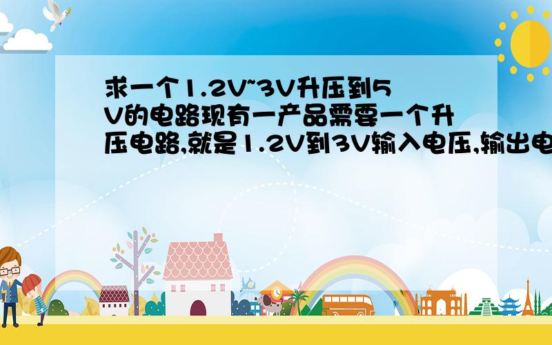 求一个1.2V~3V升压到5V的电路现有一产品需要一个升压电路,就是1.2V到3V输入电压,输出电压要求为5V左右,输出电流为500MA左吧!请各位朋友帮帮,用的什么Ic呀！