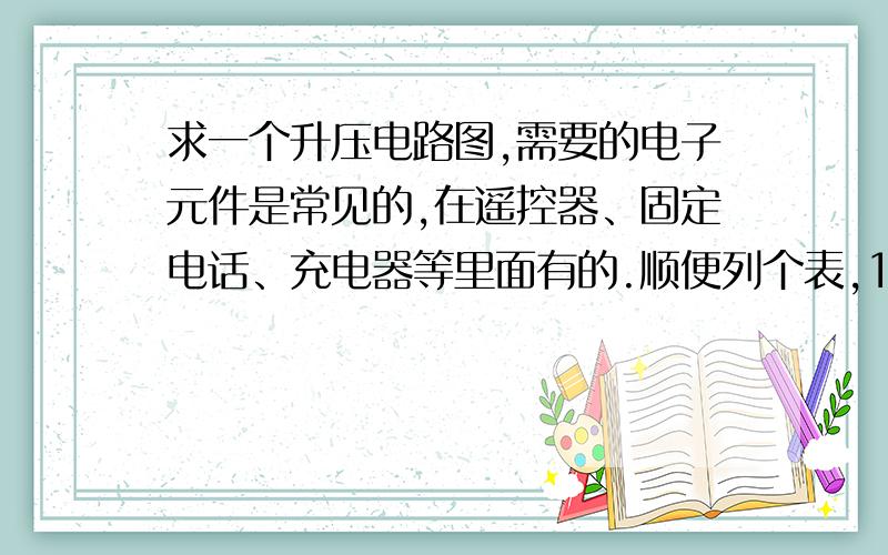 求一个升压电路图,需要的电子元件是常见的,在遥控器、固定电话、充电器等里面有的.顺便列个表,1.5V升6V以上（6V也算吧）