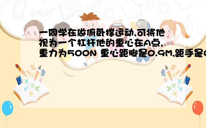 一同学在做俯卧撑运动,可将他视为一个杠杆他的重心在A点,重力为500N 重心距脚是0.9M,距手是0.6m,那么将身体撑起,双手对的面的压力至少为__________,若他在1分内做了30个俯卧撑,每次肩部上升距