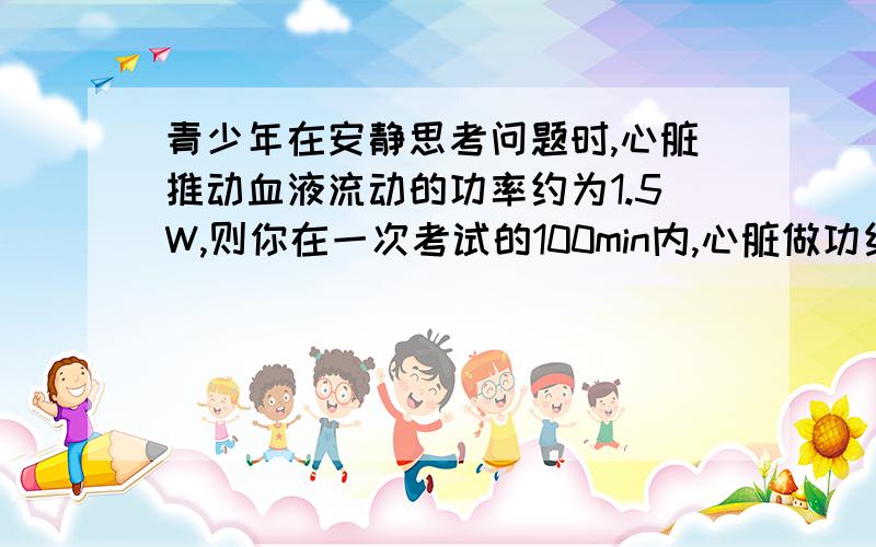 青少年在安静思考问题时,心脏推动血液流动的功率约为1.5W,则你在一次考试的100min内,心脏做功约为_______J,用这些功可以让一个质量为50kg的物体匀速升高_______m.（取g=10N/kg）