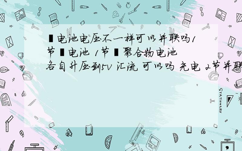 锂电池电压不一样可以并联吗1节锂电池 1节锂聚合物电池 各自升压到5v 汇流 可以吗 充电 2节并联一块充可以吗