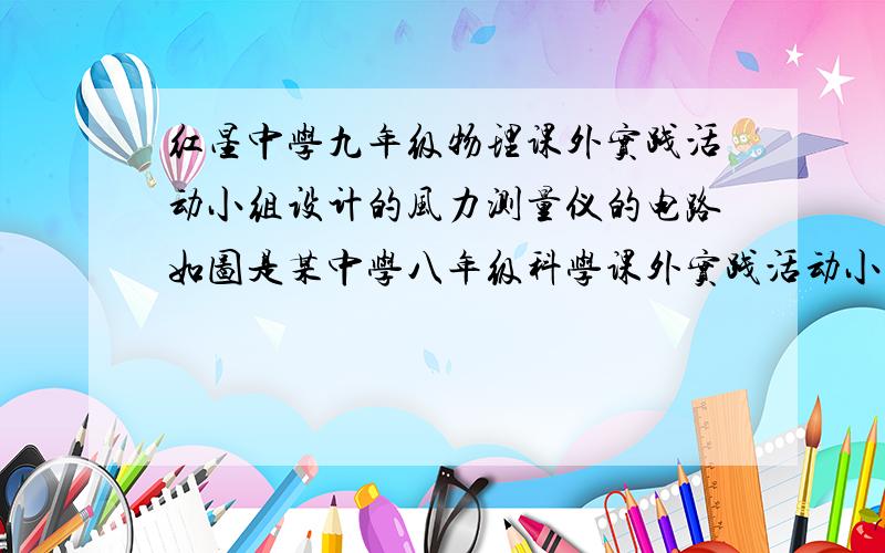 红星中学九年级物理课外实践活动小组设计的风力测量仪的电路如图是某中学八年级科学课外实践活动小组设计的风力测量仪的电路示意图.其电源电压U=3V,电路保护电阻R1=10Ω,均匀电阻丝的