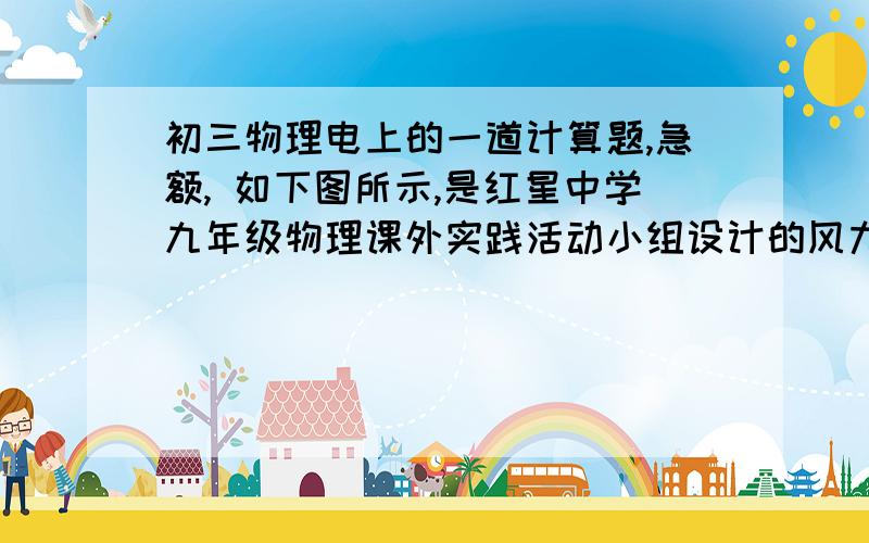 初三物理电上的一道计算题,急额, 如下图所示,是红星中学九年级物理课外实践活动小组设计的风力测量仪的如下图所示，是红星中学九年级物理课外实践活动小组设计的风力测量仪的电路示