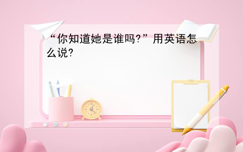 “你知道她是谁吗?”用英语怎么说?