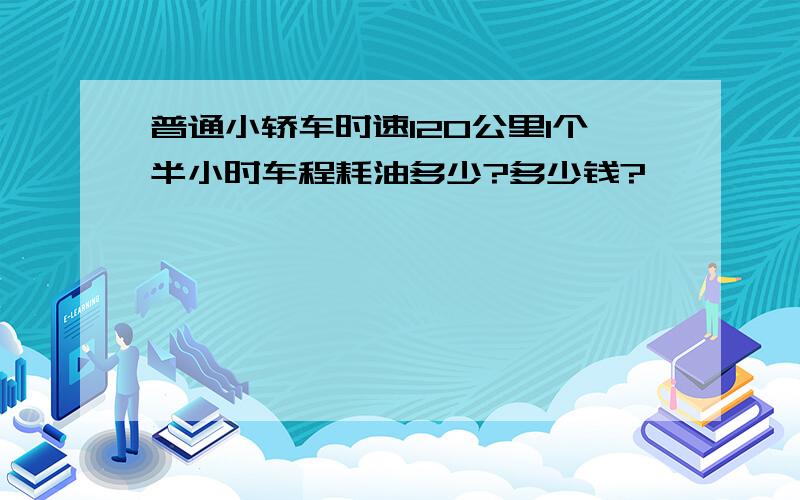 普通小轿车时速120公里1个半小时车程耗油多少?多少钱?