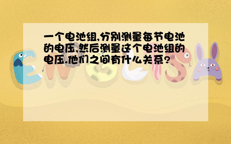 一个电池组,分别测量每节电池的电压,然后测量这个电池组的电压.他们之间有什么关系?