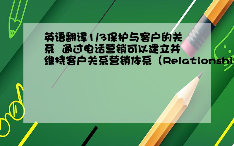 英语翻译1/3保护与客户的关系  通过电话营销可以建立并维持客户关系营销体系（Relationship Marketing）.但在建立与客户的关系时,不能急于立刻见效,应有长期的构想.制定严谨的计划,不断追求