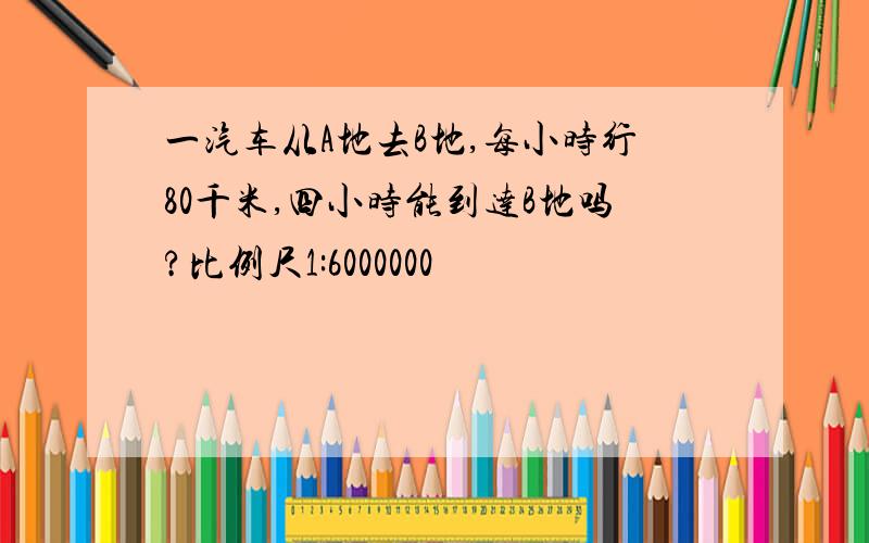 一汽车从A地去B地,每小时行80千米,四小时能到达B地吗?比例尺1:6000000