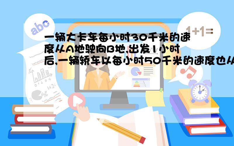 一辆大卡车每小时30千米的速度从A地驶向B地,出发1小时后,一辆轿车以每小时50千米的速度也从A地驶向B地,比卡车早半小时到达B地,求AB两地之间的距离?答案是不是100KM?