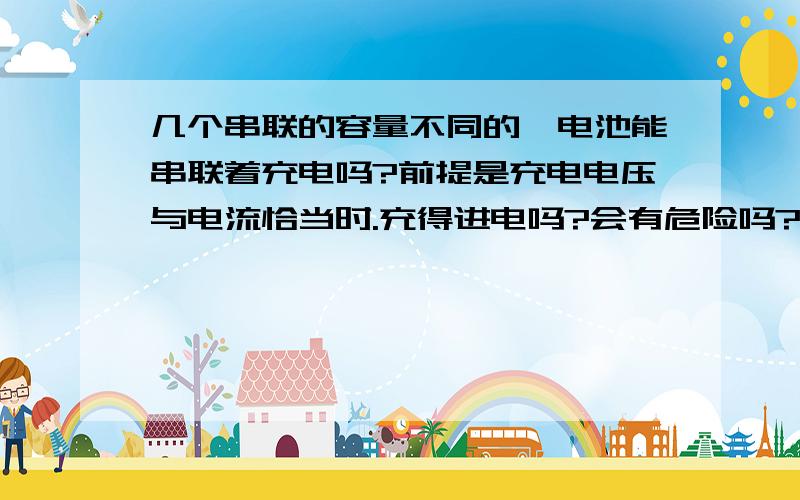 几个串联的容量不同的锂电池能串联着充电吗?前提是充电电压与电流恰当时.充得进电吗?会有危险吗?各电池的保护板要不要好